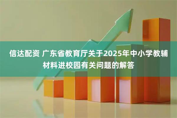 信达配资 广东省教育厅关于2025年中小学教辅材料进校园有关问题的解答