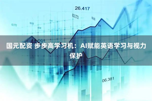 国元配资 步步高学习机：AI赋能英语学习与视力保护