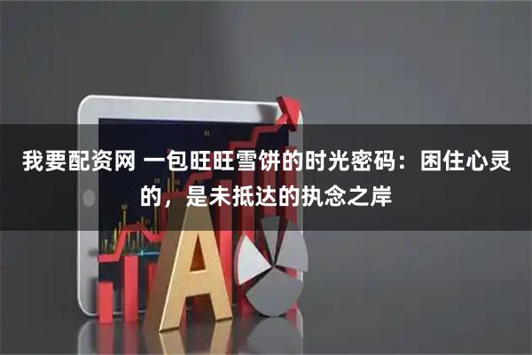 我要配资网 一包旺旺雪饼的时光密码：困住心灵的，是未抵达的执念之岸