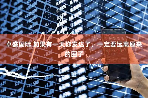 卓盛国际 如果有一天你发达了，一定要远离原来的圈子