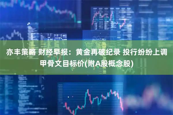 亦丰策略 财经早报：黄金再破纪录 投行纷纷上调甲骨文目标价(附A股概念股)
