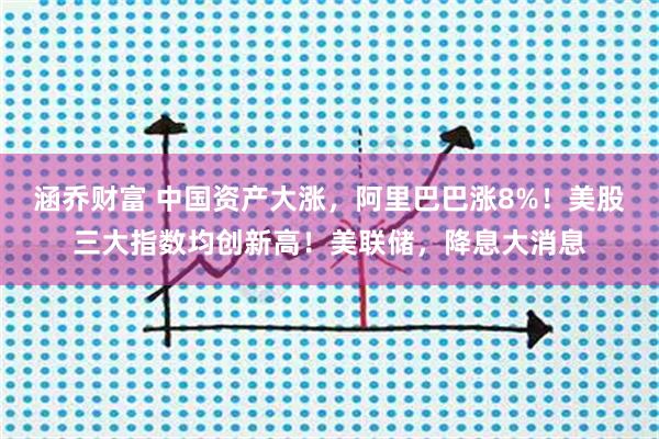 涵乔财富 中国资产大涨，阿里巴巴涨8%！美股三大指数均创新高！美联储，降息大消息
