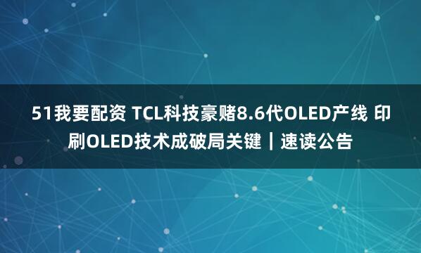 51我要配资 TCL科技豪赌8.6代OLED产线 印刷OLED技术成破局关键｜速读公告