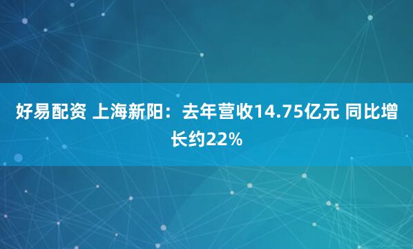 好易配资 上海新阳：去年营收14.75亿元 同比增长约22%