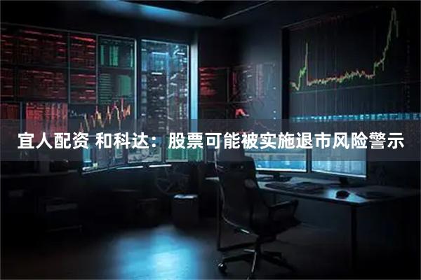 宜人配资 和科达：股票可能被实施退市风险警示