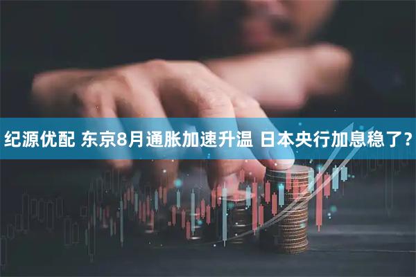 纪源优配 东京8月通胀加速升温 日本央行加息稳了？