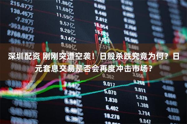 深圳配资 刚刚突遭空袭！日股杀跌究竟为何？日元套息交易是否会再度冲击市场？