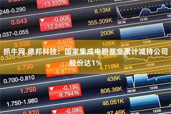 抓牛网 德邦科技：国家集成电路基金累计减持公司股份达1%