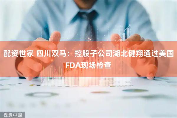 配资世家 四川双马：控股子公司湖北健翔通过美国FDA现场检查