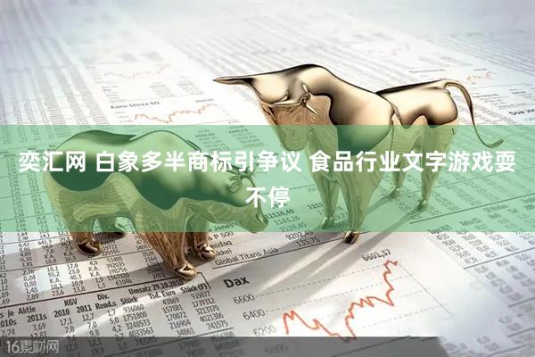 奕汇网 白象多半商标引争议 食品行业文字游戏耍不停