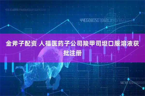 金斧子配资 人福医药子公司羧甲司坦口服溶液获批注册