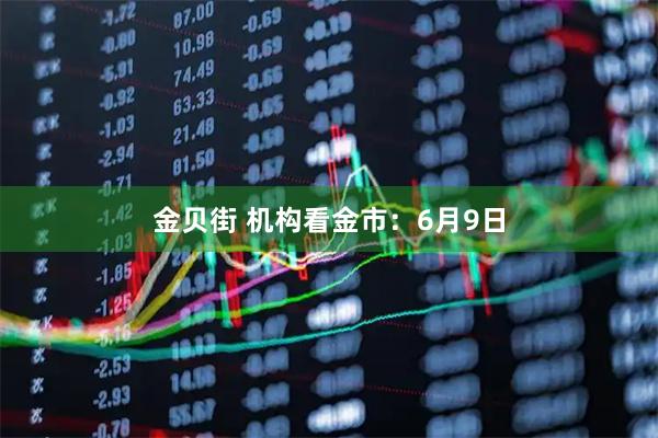 金贝街 机构看金市：6月9日