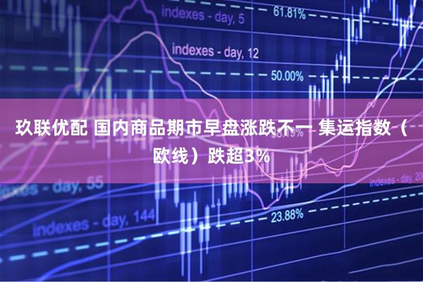 玖联优配 国内商品期市早盘涨跌不一 集运指数（欧线）跌超3%