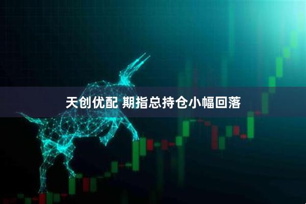 天创优配 期指总持仓小幅回落
