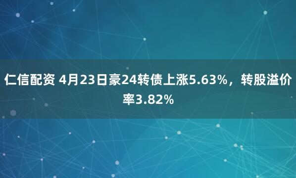 仁信配资 4月23日豪24转债上涨5.63%，转股溢价率3.82%