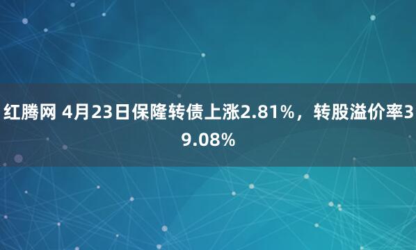红腾网 4月23日保隆转债上涨2.81%，转股溢价率39.08%