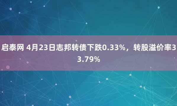 启泰网 4月23日志邦转债下跌0.33%，转股溢价率33.79%