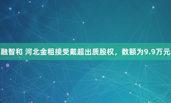 融智和 河北金租接受戴超出质股权，数额为9.9万元