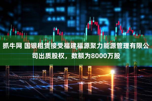 抓牛网 国银租赁接受福建福源聚力能源管理有限公司出质股权，数额为8000万股