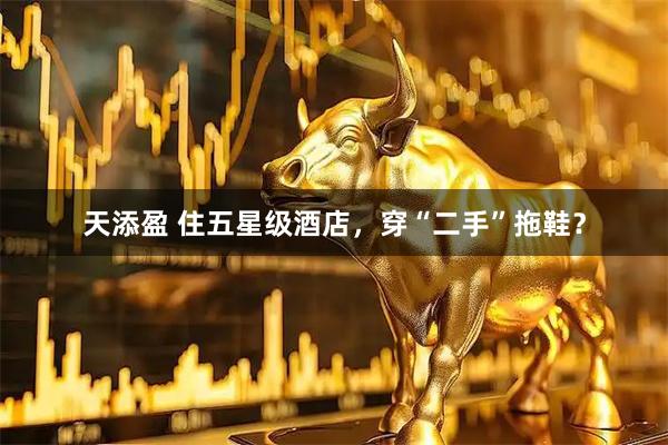 天添盈 住五星级酒店，穿“二手”拖鞋？