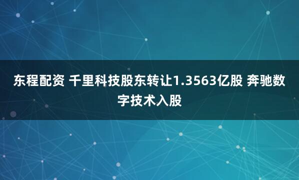东程配资 千里科技股东转让1.3563亿股 奔驰数字技术入股