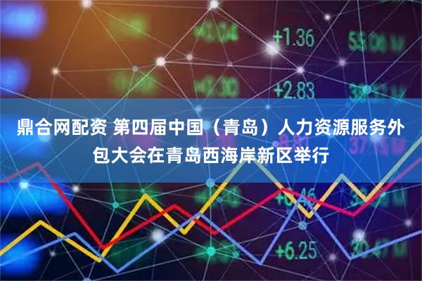 鼎合网配资 第四届中国（青岛）人力资源服务外包大会在青岛西海岸新区举行