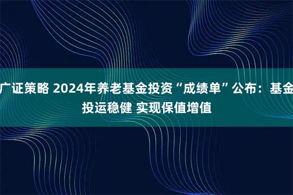 广证策略 2024年养老基金投资“成绩单”公布：基金投运稳健 实现保值增值