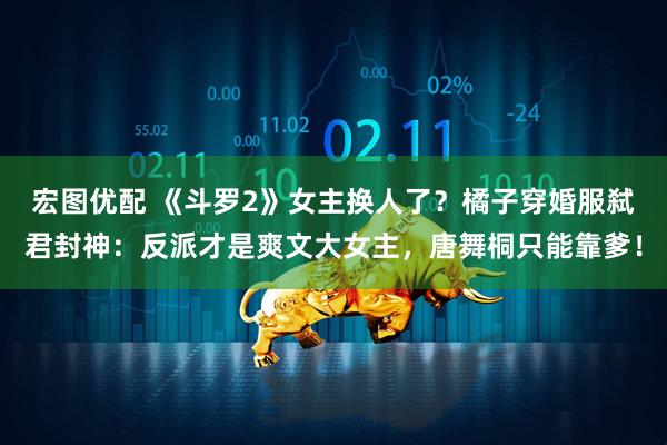 宏图优配 《斗罗2》女主换人了？橘子穿婚服弑君封神：反派才是爽文大女主，唐舞桐只能靠爹！