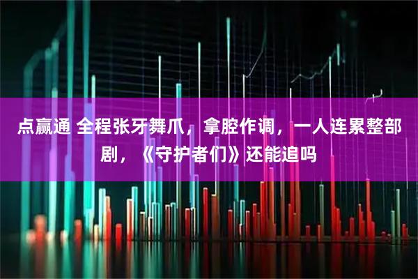 点赢通 全程张牙舞爪，拿腔作调，一人连累整部剧，《守护者们》还能追吗