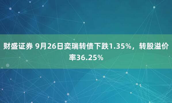 财盛证券 9月26日奕瑞转债下跌1.35%，转股溢价率36.25%