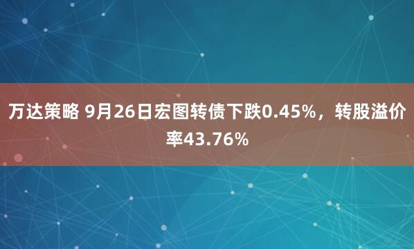 万达策略 9月26日宏图转债下跌0.45%，转股溢价率43.76%