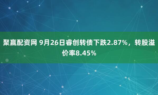 聚赢配资网 9月26日睿创转债下跌2.87%，转股溢价率8.45%