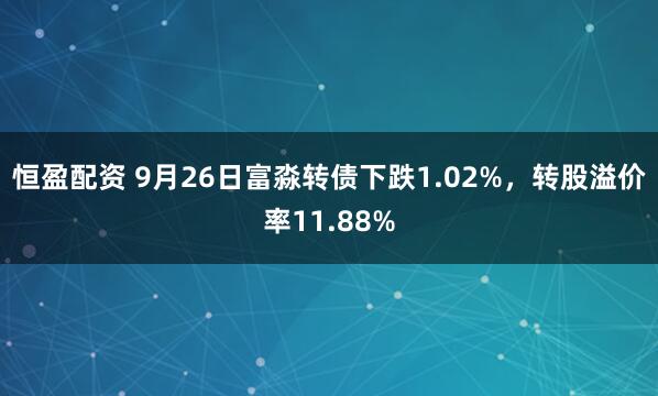 恒盈配资 9月26日富淼转债下跌1.02%，转股溢价率11.88%
