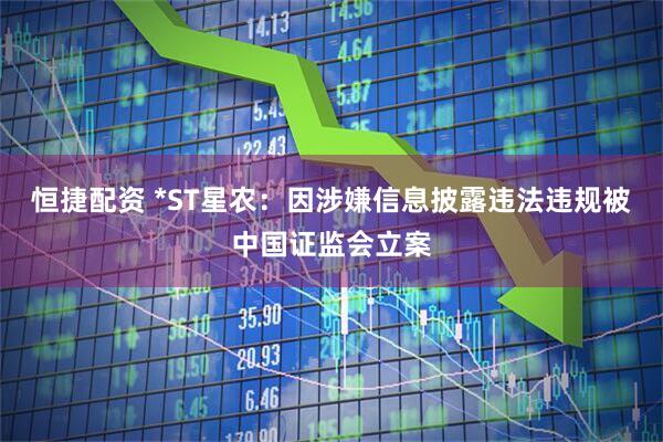 恒捷配资 *ST星农：因涉嫌信息披露违法违规被中国证监会立案