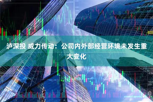 泸深投 威力传动：公司内外部经营环境未发生重大变化