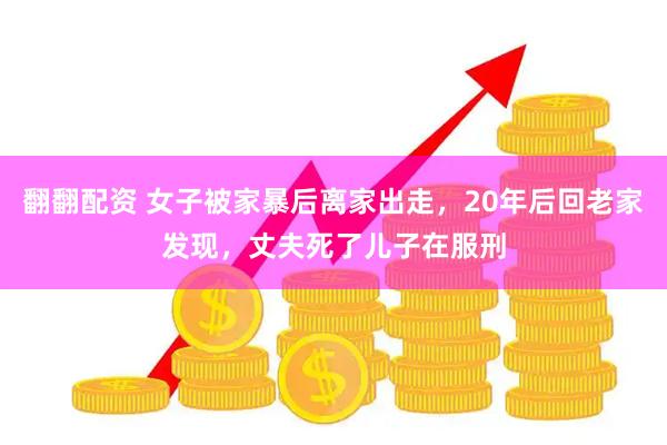 翻翻配资 女子被家暴后离家出走，20年后回老家发现，丈夫死了儿子在服刑
