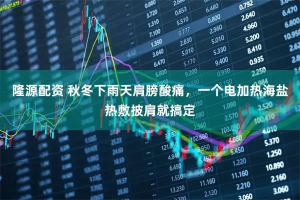 隆源配资 秋冬下雨天肩膀酸痛，一个电加热海盐热敷披肩就搞定