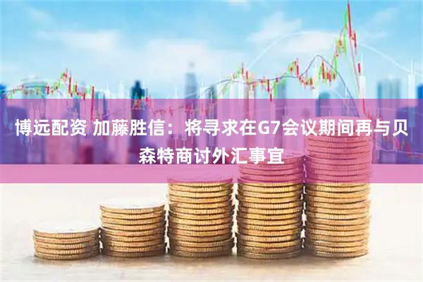博远配资 加藤胜信：将寻求在G7会议期间再与贝森特商讨外汇事宜