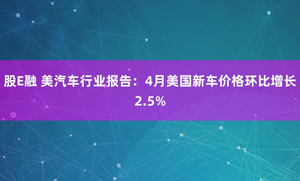 股E融 美汽车行业报告：4月美国新车价格环比增长2.5%
