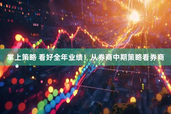 掌上策略 看好全年业绩！从券商中期策略看券商