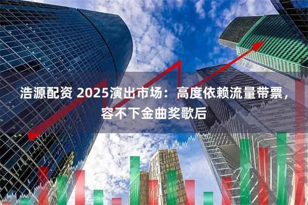 浩源配资 2025演出市场：高度依赖流量带票，容不下金曲奖歌后