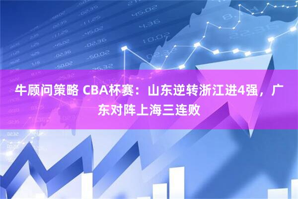牛顾问策略 CBA杯赛：山东逆转浙江进4强，广东对阵上海三连败