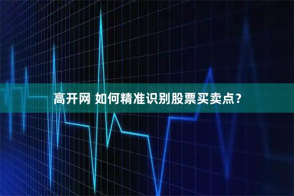 高开网 如何精准识别股票买卖点？