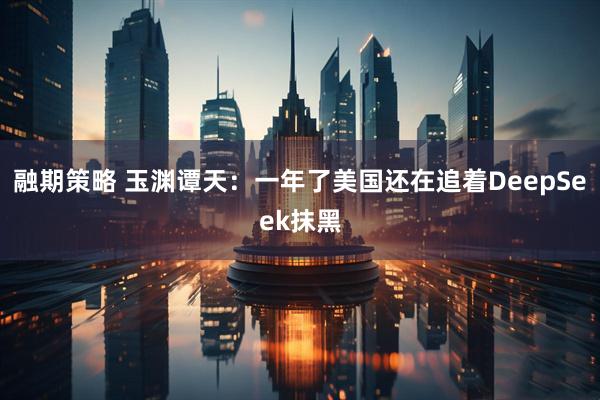 融期策略 玉渊谭天：一年了美国还在追着DeepSeek抹黑