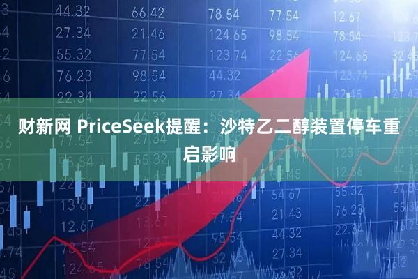 财新网 PriceSeek提醒：沙特乙二醇装置停车重启影响