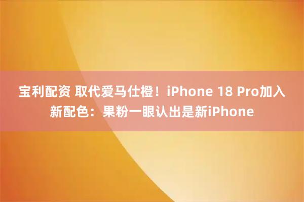 宝利配资 取代爱马仕橙！iPhone 18 Pro加入新配色：果粉一眼认出是新iPhone