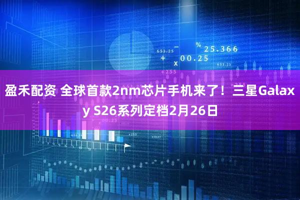 盈禾配资 全球首款2nm芯片手机来了！三星Galaxy S26系列定档2月26日