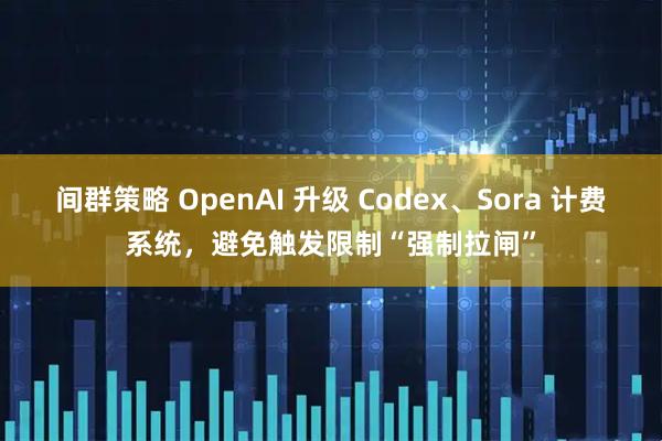 间群策略 OpenAI 升级 Codex、Sora 计费系统，避免触发限制“强制拉闸”