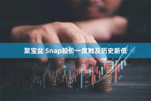 聚宝盆 Snap股价一度触及历史新低