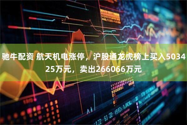 驰牛配资 航天机电涨停，沪股通龙虎榜上买入503425万元，卖出266066万元